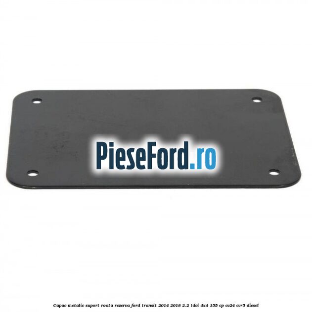 Capac metalic suport roata rezerva Ford Transit 2014-2018 2.2 TDCi 4x4 155 cp CV24, CVR5 diesel