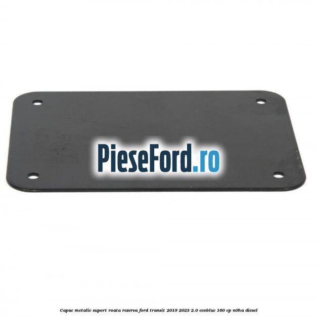 Capac metalic suport roata rezerva Ford Transit 2019-2023 2.0 EcoBlue 160 cp N0HA diesel