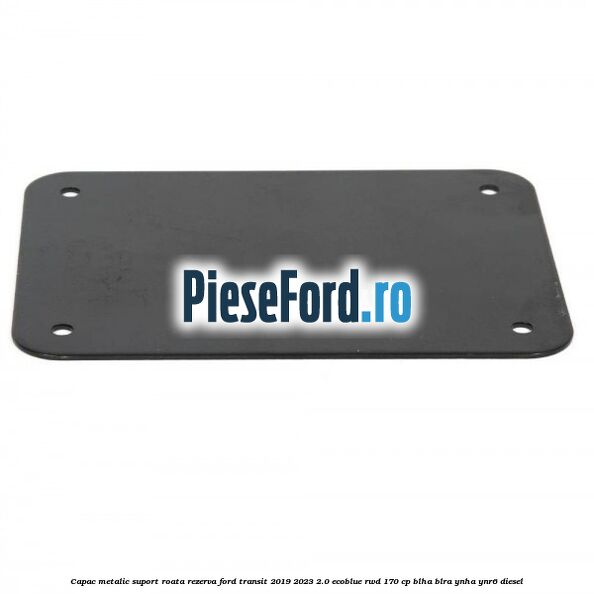 Capac metalic suport roata rezerva Ford Transit 2019-2023 2.0 EcoBlue RWD 170 cp BLHA, BLRA, YNHA, YNR6 diesel