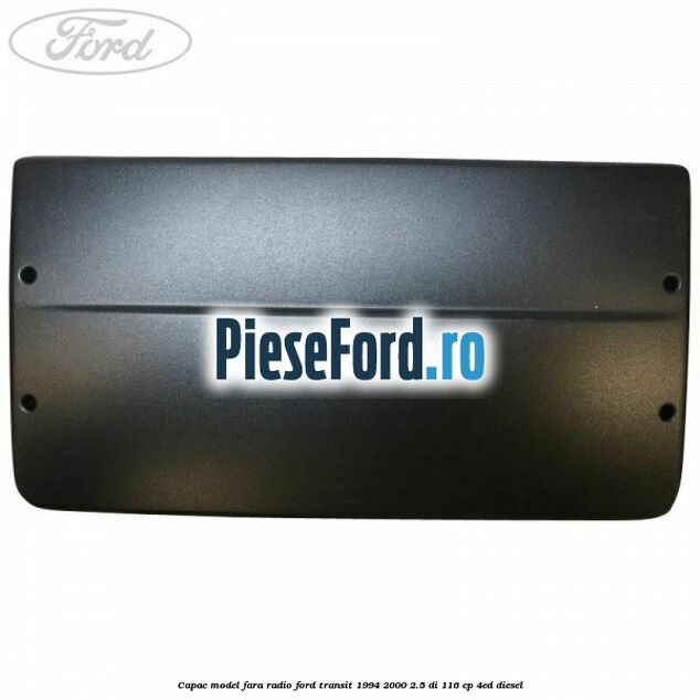 Capac model fara radio Ford Transit 1994-2000 2.5 DI 116 cp Capac model fara radio Ford Transit 1994-2000 2.5 DI 116 cp 4ED diesel