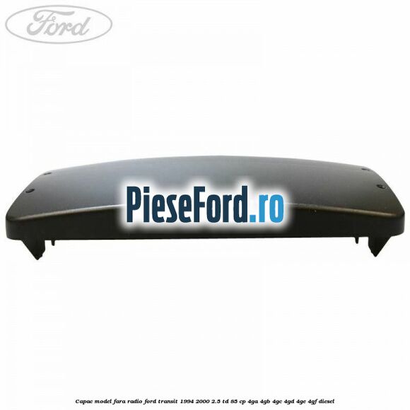 Capac model fara radio Ford Transit 1994-2000 2.5 TD 85 cp 4GA, 4GB, 4GC, 4GD, 4GE, 4GF diesel