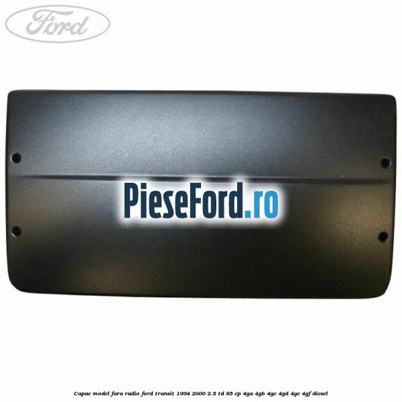 Capac model fara radio Ford Transit 1994-2000 2.5 TD 85 cp 4GA, 4GB, 4GC, 4GD, 4GE, 4GF diesel