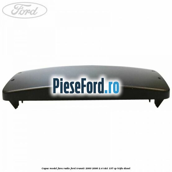 Capac model fara radio Ford Transit 2000-2006 2.4 TDCi 137 cp H9FA diesel