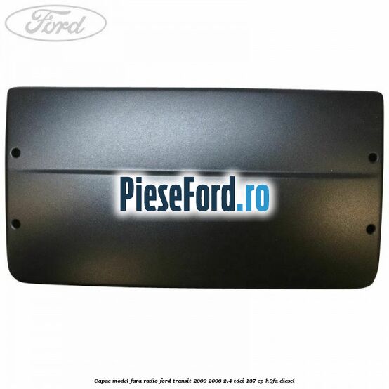 Capac model fara radio Ford Transit 2000-2006 2.4 TDCi 137 cp H9FA diesel