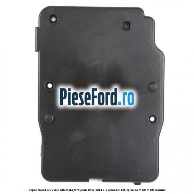 Capac modul ECU cutie automata Ford Focus 2011-2014 1.0 EcoBoost 125 cp Capac modul ECU cutie automata Ford Focus 2011-2014 1.0 EcoBoost 125 cp M1DA, M1DC, M1DD benzina