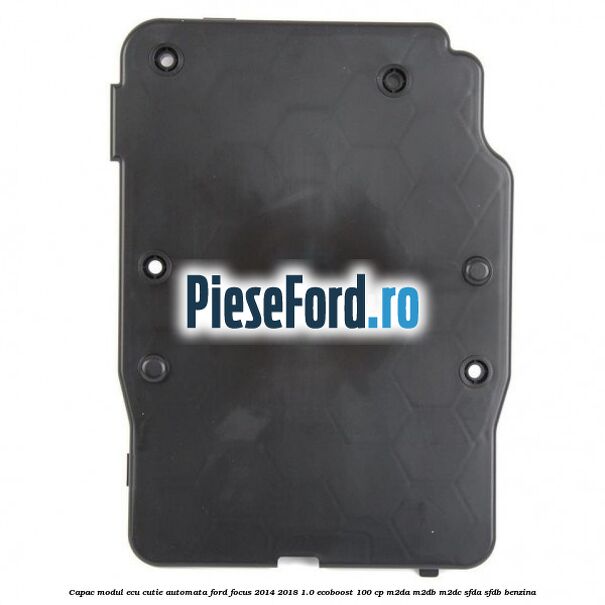 Capac modul ECU cutie automata Ford Focus 2014-2018 1.0 EcoBoost 100 cp Capac modul ECU cutie automata Ford Focus 2014-2018 1.0 EcoBoost 100 cp M2DA, M2DB, M2DC, SFDA, SFDB benzina