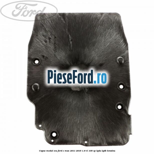 Capac modul ECU Ford C-Max 2011-2015 1.6 Ti 105 cp Capac modul ECU Ford C-Max 2011-2015 1.6 Ti 105 cp IQDA, IQDB benzina