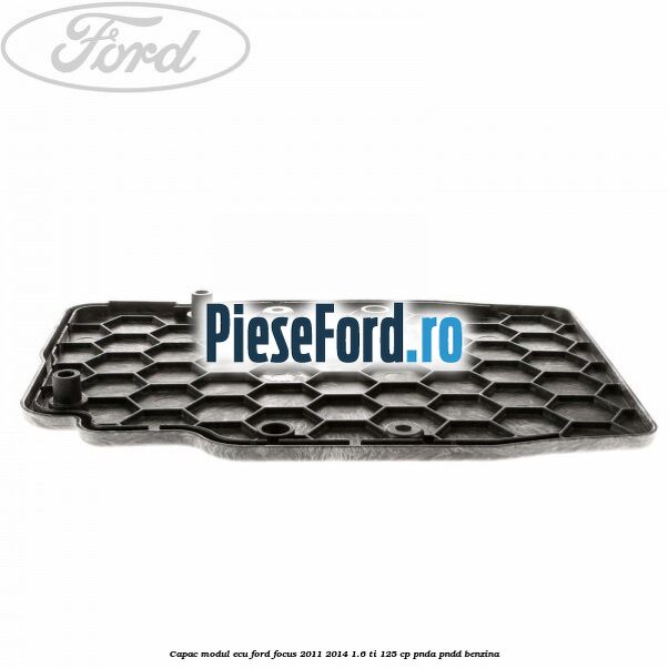 Capac modul ECU Ford Focus 2011-2014 1.6 Ti 125 cp Capac modul ECU Ford Focus 2011-2014 1.6 Ti 125 cp PNDA, PNDD benzina