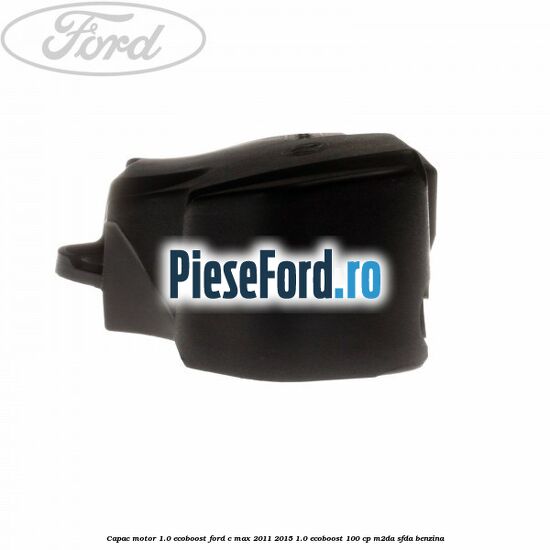 Capac motor 1.0 EcoBoost Ford C-Max 2011-2015 1.0 EcoBoost 100 cp M2DA, SFDA benzina