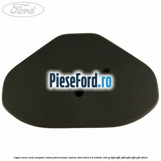 Capac motor brat stergator luneta Ford Tourneo Custom 2014-2018 2.0 EcoBlue 105 cp BJFA, BJFB, YLF6, YLFA, YLFB, YLFS diesel