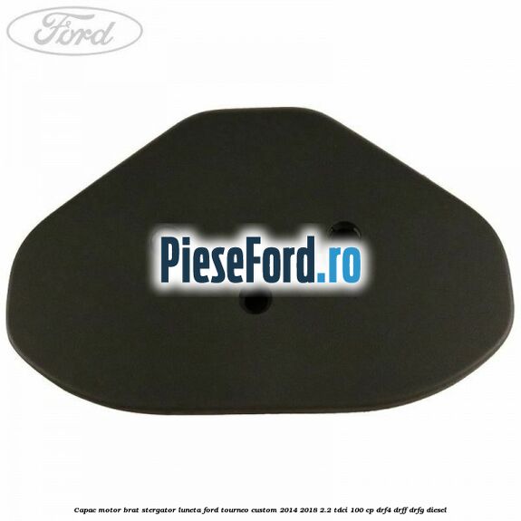Capac motor brat stergator luneta Ford Tourneo Custom 2014-2018 2.2 TDCi 100 cp Capac motor brat stergator luneta Ford Tourneo Custom 2014-2018 2.2 TDCi 100 cp DRF4, DRFF, DRFG diesel