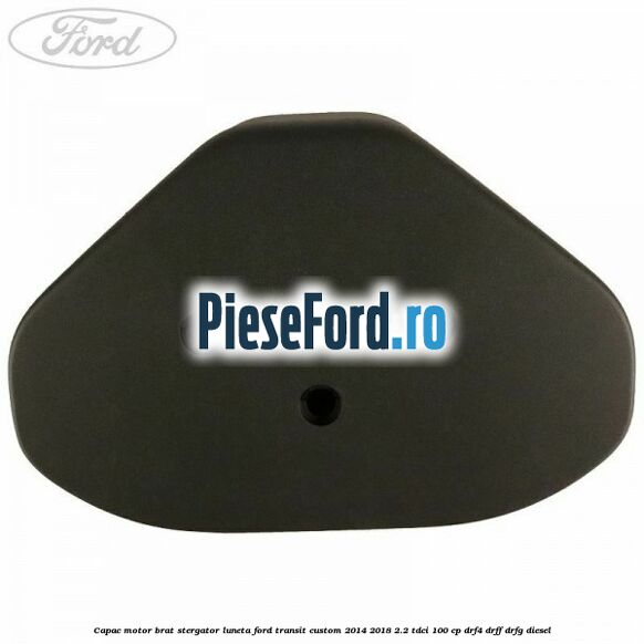 Capac motor brat stergator luneta Ford Transit Custom 2014-2018 2.2 TDCi 100 cp Capac motor brat stergator luneta Ford Transit Custom 2014-2018 2.2 TDCi 100 cp DRF4, DRFF, DRFG diesel