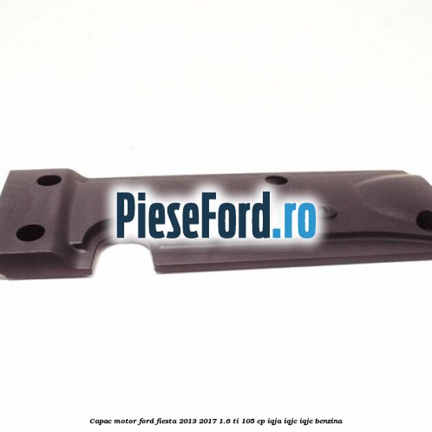 Capac motor Ford Fiesta 2013-2017 1.6 Ti 105 cp IQJA, IQJC, IQJE benzina