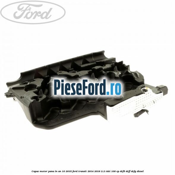 Capac motor pana in an 10/2015 Ford Transit 2014-2018 2.2 TDCi 100 cp DRF5, DRFF, DRFG diesel