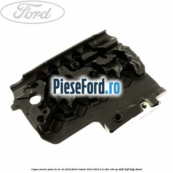 Capac motor pana in an 10/2015 Ford Transit 2014-2018 2.2 TDCi 100 cp DRF5, DRFF, DRFG diesel
