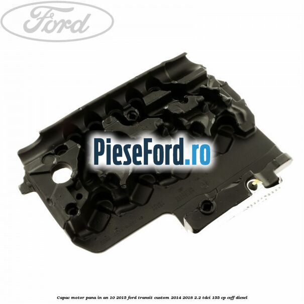 Capac motor pana in an 10/2015 Ford Transit Custom 2014-2018 2.2 TDCi 155 cp CVFF diesel