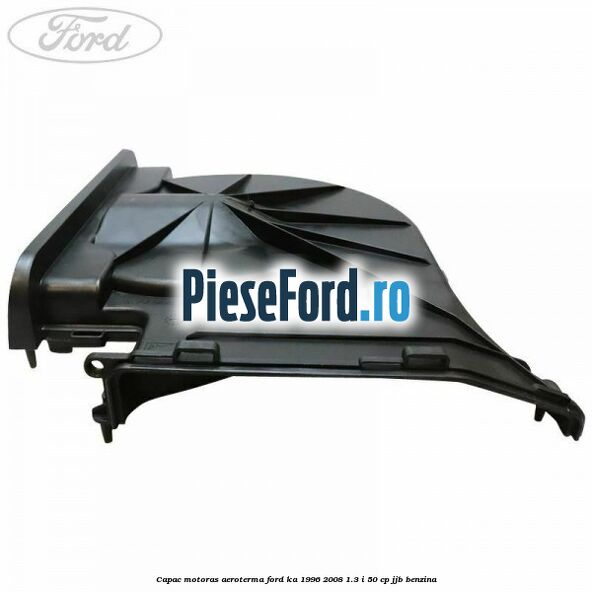 Capac motoras aeroterma Ford Ka 1996-2008 1.3 i 50 cp Capac motoras aeroterma Ford Ka 1996-2008 1.3 i 50 cp JJB benzina
