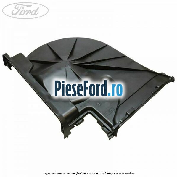 Capac motoras aeroterma Ford Ka 1996-2008 1.3 i 70 cp Capac motoras aeroterma Ford Ka 1996-2008 1.3 i 70 cp A9A, A9B benzina