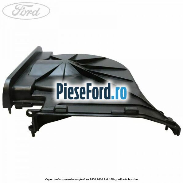 Capac motoras aeroterma Ford Ka 1996-2008 1.6 i 95 cp Capac motoras aeroterma Ford Ka 1996-2008 1.6 i 95 cp CDB, CDC benzina