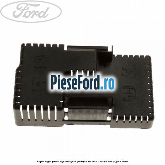 Capac negru panou sigurante Ford Galaxy 2007-2014 1.8 TDCi 100 cp FFWA diesel
