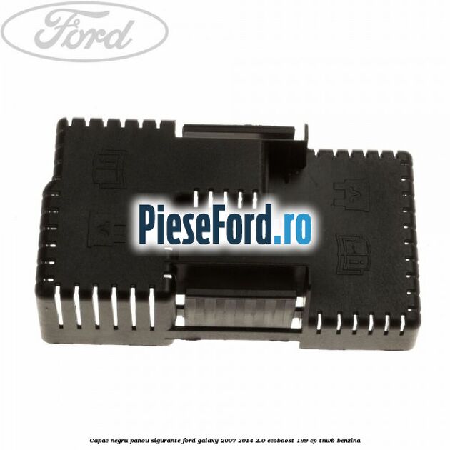 Capac negru panou sigurante Ford Galaxy 2007-2014 2.0 EcoBoost 199 cp TNWB benzina