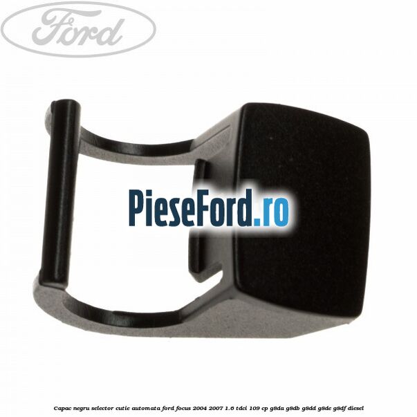 Capac negru selector cutie automata Ford Focus 2004-2007 1.6 TDCi 109 cp G8DA, G8DB, G8DD, G8DE, G8DF diesel