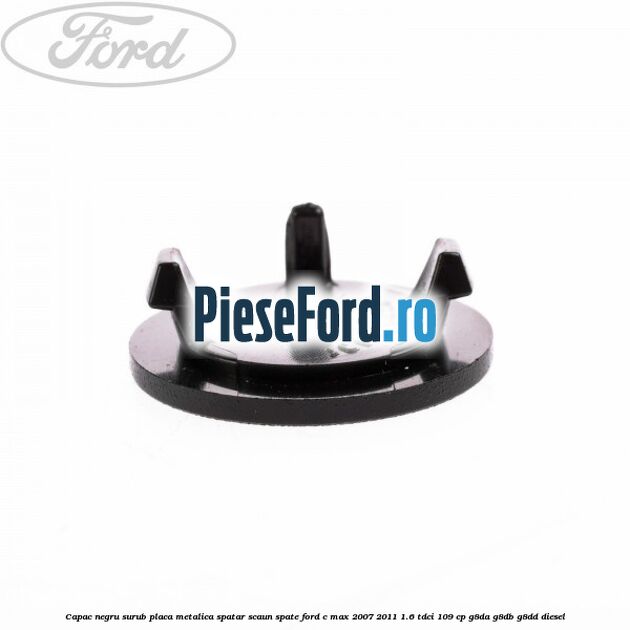 Capac negru surub placa metalica spatar scaun spate Ford C-Max 2007-2011 1.6 TDCi 109 cp Capac negru surub placa metalica spatar scaun spate Ford C-Max 2007-2011 1.6 TDCi 109 cp G8DA, G8DB, G8DD diesel