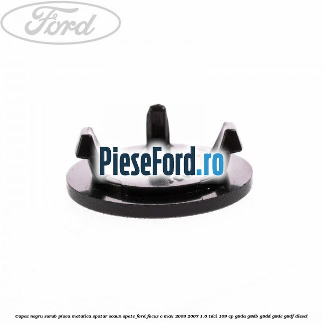 Capac negru surub placa metalica spatar scaun spate Ford Focus C-Max 2003-2007 1.6 TDCi 109 cp G8DA, G8DB, G8DD, G8DE, G8DF diesel
