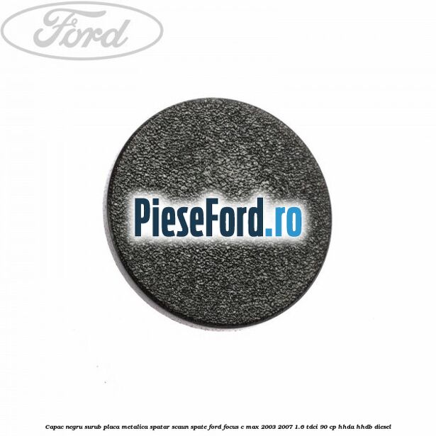 Capac negru surub placa metalica spatar scaun spate Ford Focus C-Max 2003-2007 1.6 TDCi 90 cp HHDA, HHDB diesel