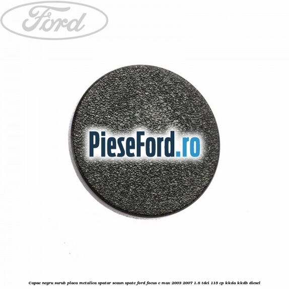 Capac negru surub placa metalica spatar scaun spate Ford Focus C-Max 2003-2007 1.8 TDCi 115 cp KKDA, KKDB diesel