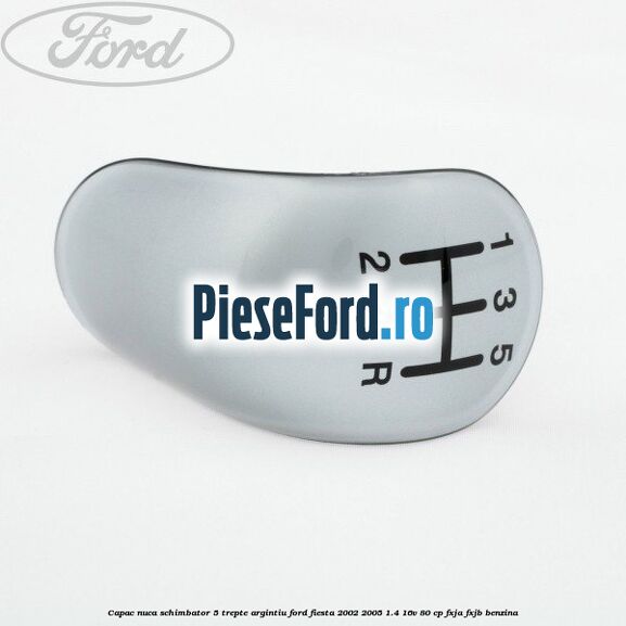 Capac nuca schimbator, 5 trepte argintiu Ford Fiesta 2002-2005 1.4 16V 80 cp FXJA, FXJB benzina