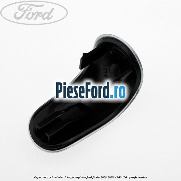 Capac nuca schimbator, 5 trepte argintiu Ford Fiesta 2002-2005 ST150 150 cp N4JB benzina
