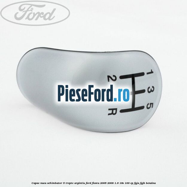 Capac nuca schimbator, 5 trepte argintiu Ford Fiesta 2005-2008 1.6 16V 100 cp FYJA, FYJB benzina
