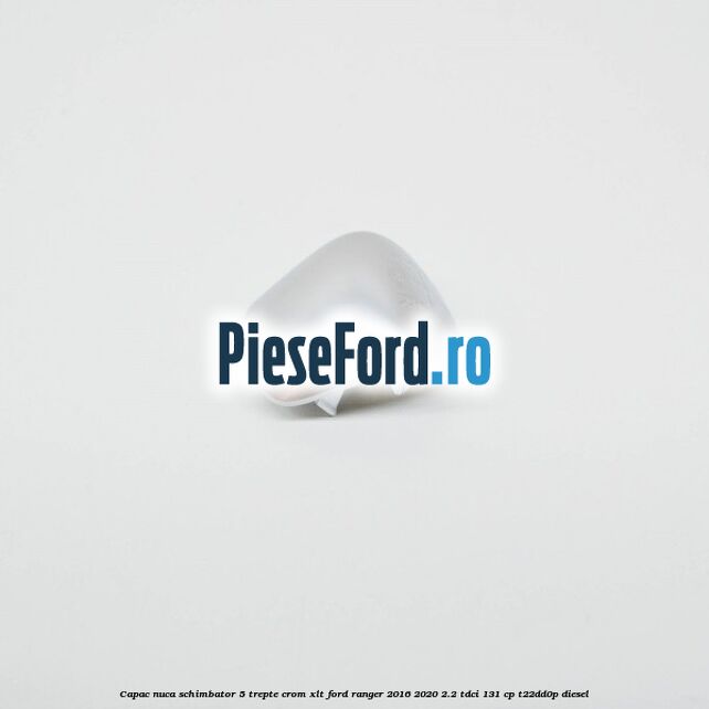 Capac nuca schimbator 5 trepte crom XLT Ford Ranger 2016-2020 2.2 TDCi 131 cp T22DD0P diesel