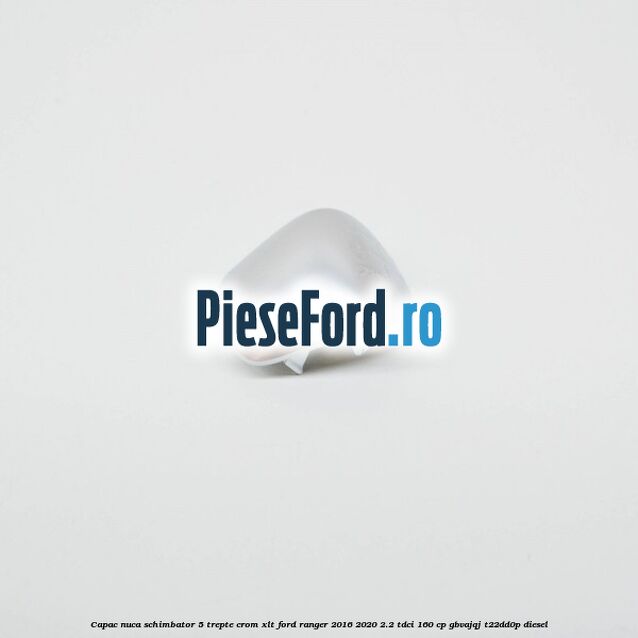 Capac nuca schimbator 5 trepte crom XLT Ford Ranger 2016-2020 2.2 TDCi 160 cp Capac nuca schimbator 5 trepte crom XLT Ford Ranger 2016-2020 2.2 TDCi 160 cp GBVAJQJ, T22DD0P diesel