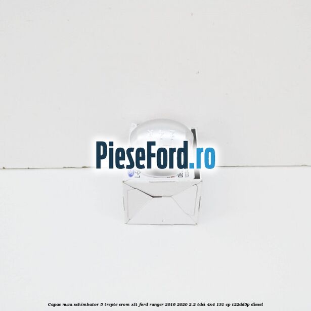 Capac nuca schimbator 5 trepte crom XLT Ford Ranger 2016-2020 2.2 TDCi 4x4 131 cp Capac nuca schimbator 5 trepte crom XLT Ford Ranger 2016-2020 2.2 TDCi 4x4 131 cp T22DD0P diesel