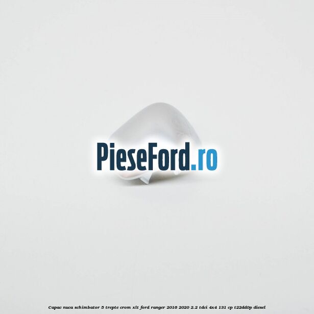 Capac nuca schimbator 5 trepte crom XLT Ford Ranger 2016-2020 2.2 TDCi 4x4 131 cp Capac nuca schimbator 5 trepte crom XLT Ford Ranger 2016-2020 2.2 TDCi 4x4 131 cp T22DD0P diesel