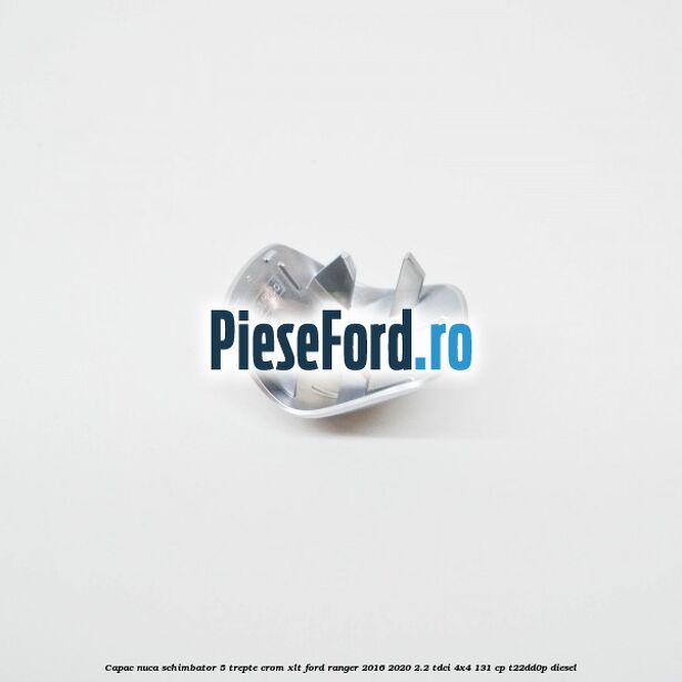 Capac nuca schimbator 5 trepte crom XLT Ford Ranger 2016-2020 2.2 TDCi 4x4 131 cp Capac nuca schimbator 5 trepte crom XLT Ford Ranger 2016-2020 2.2 TDCi 4x4 131 cp T22DD0P diesel