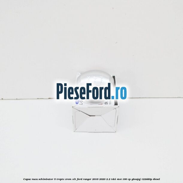 Capac nuca schimbator 5 trepte crom XLT Ford Ranger 2016-2020 2.2 TDCi 4x4 160 cp GBVAJQJ, T22DD0P diesel
