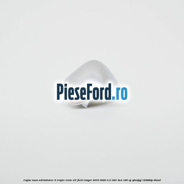 Capac nuca schimbator 5 trepte crom XLT Ford Ranger 2016-2020 2.2 TDCi 4x4 160 cp GBVAJQJ, T22DD0P diesel