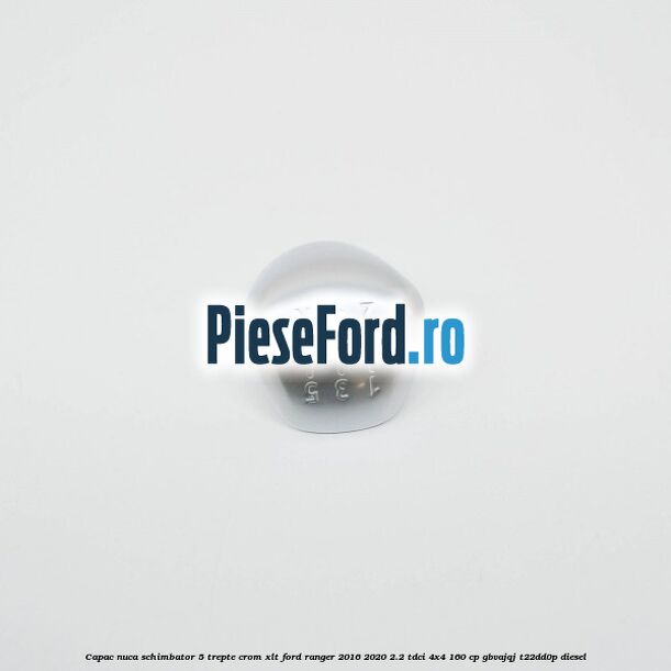 Capac nuca schimbator 5 trepte crom XLT Ford Ranger 2016-2020 2.2 TDCi 4x4 160 cp GBVAJQJ, T22DD0P diesel