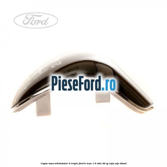 Capac nuca schimbator 5 trepte Ford B-Max 1.5 TDCi 95 cp XVJA, XVJC diesel