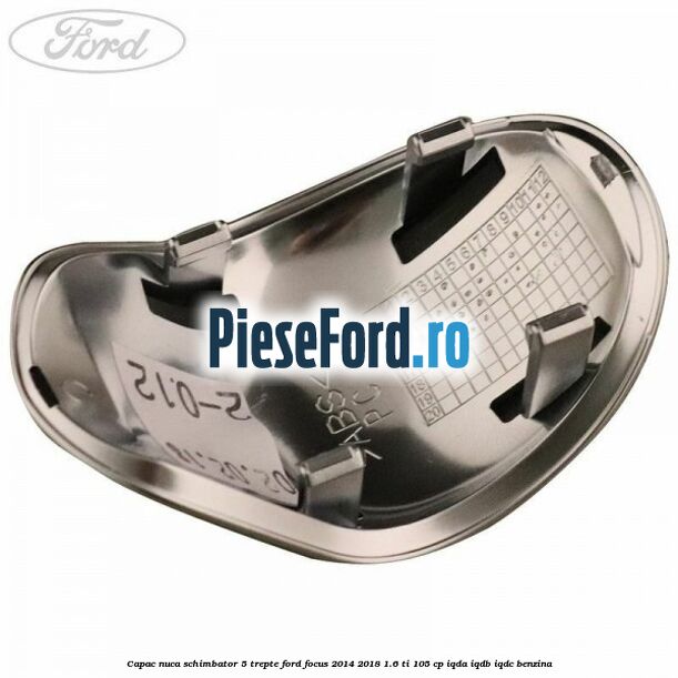 Capac nuca schimbator 5 trepte Ford Focus 2014-2018 1.6 Ti 105 cp Capac nuca schimbator 5 trepte Ford Focus 2014-2018 1.6 Ti 105 cp IQDA, IQDB, IQDC benzina