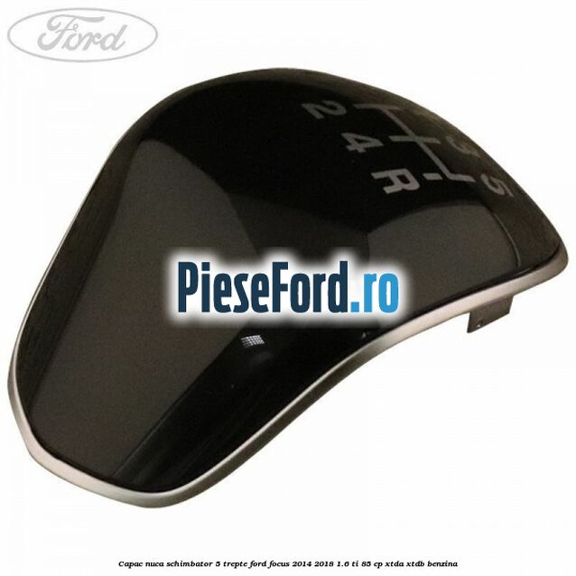 Capac nuca schimbator 5 trepte Ford Focus 2014-2018 1.6 Ti 85 cp XTDA, XTDB benzina