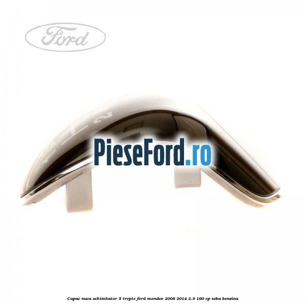 Capac nuca schimbator 5 trepte Ford Mondeo 2008-2014 2.3 160 cp Capac nuca schimbator 5 trepte Ford Mondeo 2008-2014 2.3 160 cp SEBA benzina