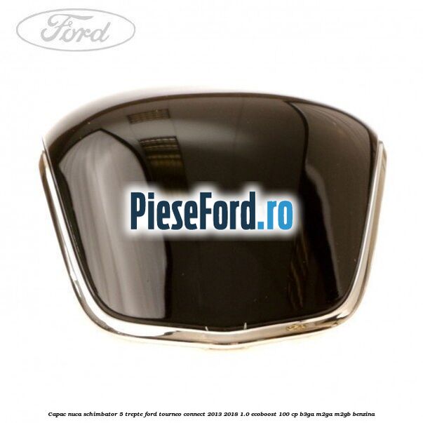 Capac nuca schimbator 5 trepte Ford Tourneo Connect 2013-2018 1.0 EcoBoost 100 cp B3GA, M2GA, M2GB benzina