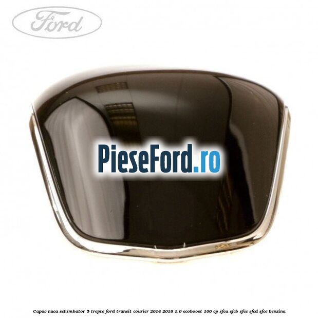 Capac nuca schimbator 5 trepte Ford Transit Courier 2014-2018 1.0 EcoBoost 100 cp Capac nuca schimbator 5 trepte Ford Transit Courier 2014-2018 1.0 EcoBoost 100 cp SFCA, SFCB, SFCC, SFCD, SFCE benzina