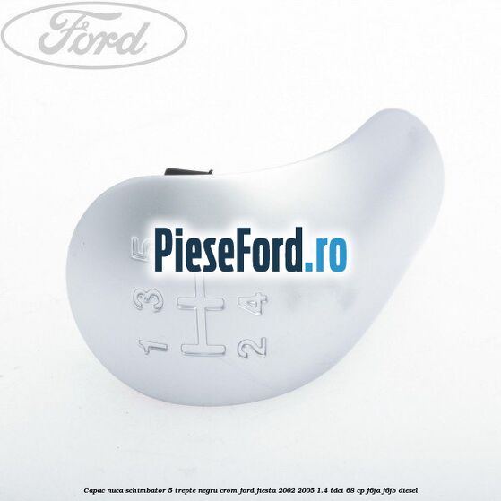Capac nuca schimbator, 5 trepte negru crom Ford Fiesta 2002-2005 1.4 TDCi 68 cp F6JA, F6JB diesel