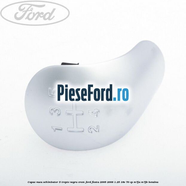 Capac nuca schimbator, 5 trepte negru crom Ford Fiesta 2005-2008 1.25 16V 70 cp Capac nuca schimbator, 5 trepte negru crom Ford Fiesta 2005-2008 1.25 16V 70 cp M7JA, M7JB benzina