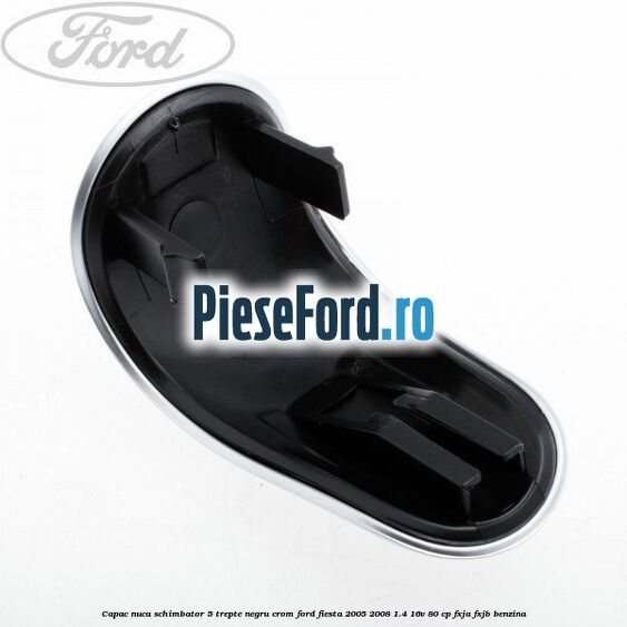 Capac nuca schimbator, 5 trepte negru crom Ford Fiesta 2005-2008 1.4 16V 80 cp FXJA, FXJB benzina